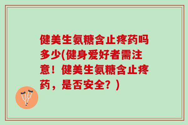 健美生氨糖含止疼药吗多少(健身爱好者需注意！健美生氨糖含止疼药，是否安全？)