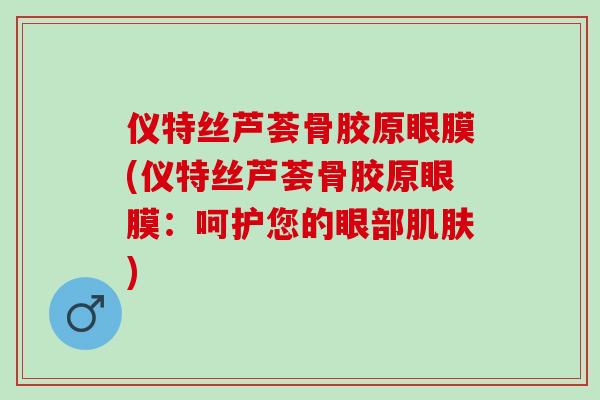 仪特丝芦荟骨胶原眼膜(仪特丝芦荟骨胶原眼膜：呵护您的眼部肌肤)