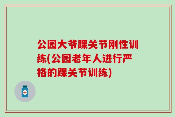 公园大爷踝关节刚性训练(公园老年人进行严格的踝关节训练)