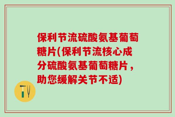 保利节流硫酸氨基葡萄糖片(保利节流核心成分硫酸氨基葡萄糖片，助您缓解关节不适)