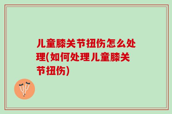 儿童膝关节扭伤怎么处理(如何处理儿童膝关节扭伤)