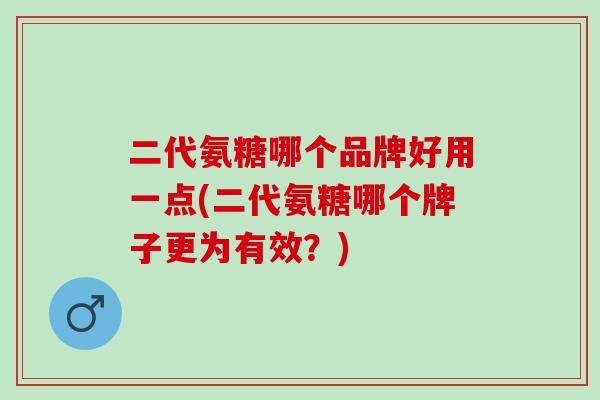 二代氨糖哪个品牌好用一点(二代氨糖哪个牌子更为有效？)