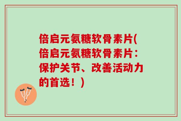 倍启元氨糖软骨素片(倍启元氨糖软骨素片：保护关节、改善活动力的首选！)