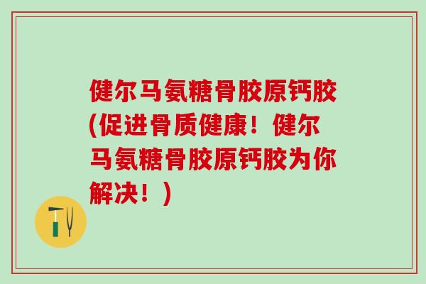 健尔马氨糖骨胶原钙胶(促进骨质健康！健尔马氨糖骨胶原钙胶为你解决！)