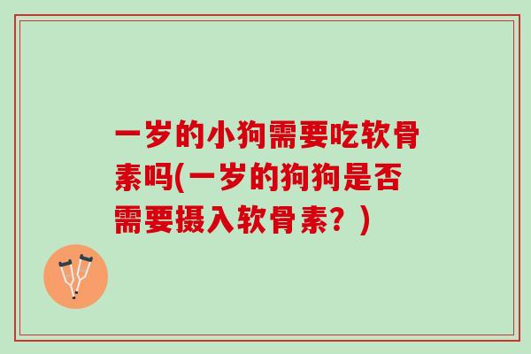 一岁的小狗需要吃软骨素吗(一岁的狗狗是否需要摄入软骨素？)