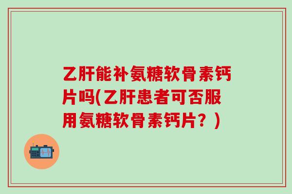 能补氨糖软骨素钙片吗(患者可否服用氨糖软骨素钙片？)