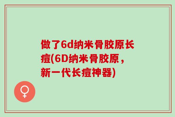 做了6d纳米骨胶原长痘(6D纳米骨胶原，新一代长痘神器)