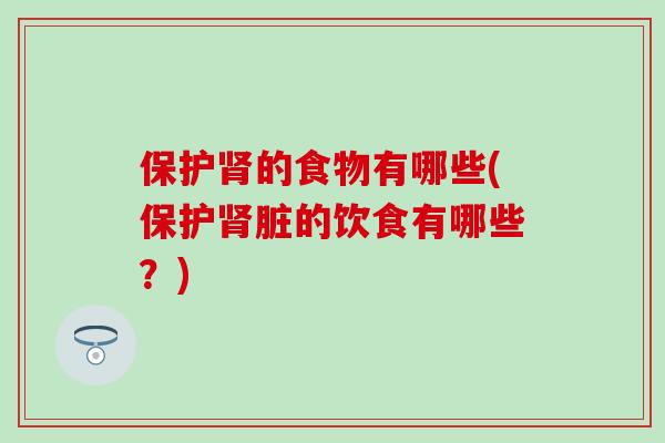 保护肾的食物有哪些(保护肾脏的饮食有哪些？)