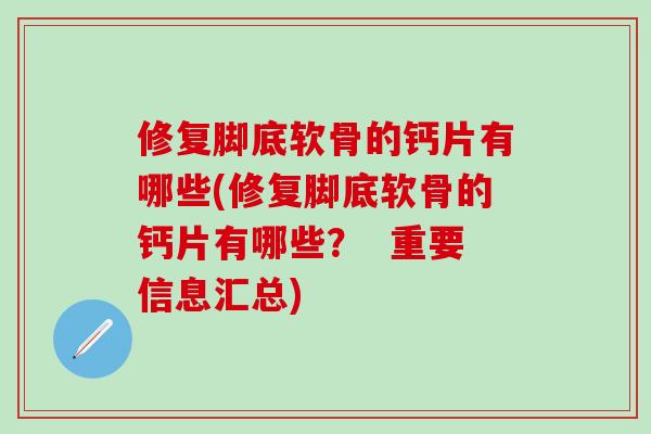 修复脚底软骨的钙片有哪些(修复脚底软骨的钙片有哪些？  重要信息汇总)