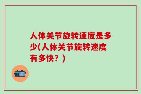 人体关节旋转速度是多少(人体关节旋转速度有多快？)