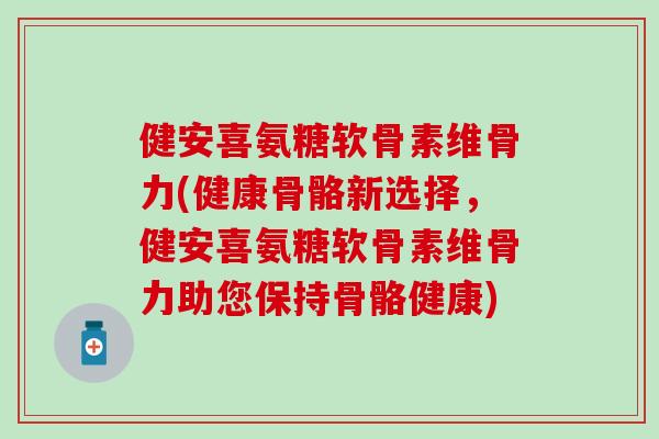 健安喜氨糖软骨素维骨力(健康骨骼新选择，健安喜氨糖软骨素维骨力助您保持骨骼健康)