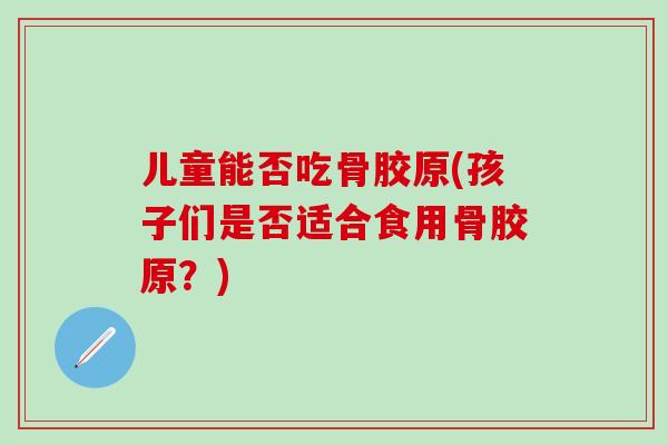 儿童能否吃骨胶原(孩子们是否适合食用骨胶原？)