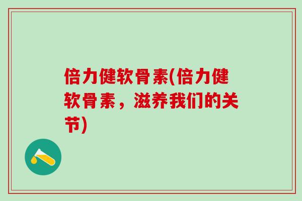 倍力健软骨素(倍力健软骨素，滋养我们的关节)