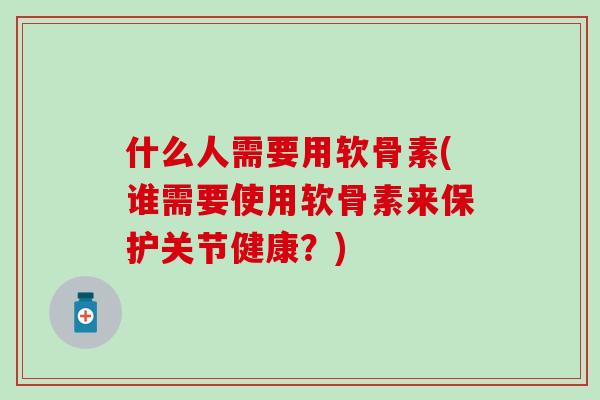 什么人需要用软骨素(谁需要使用软骨素来保护关节健康？)