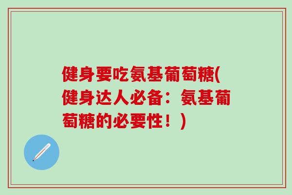 健身要吃氨基葡萄糖(健身达人必备：氨基葡萄糖的必要性！)