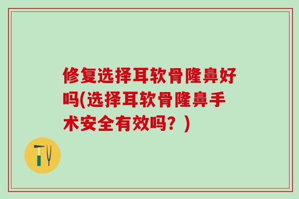 修复选择耳软骨隆鼻好吗(选择耳软骨隆鼻手术安全有效吗？)