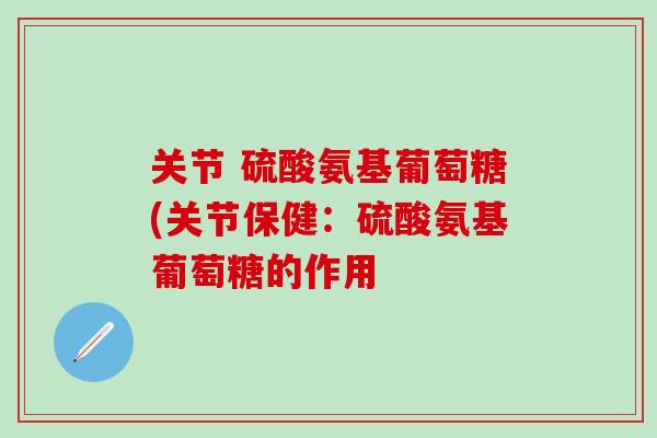 关节 硫酸氨基葡萄糖(关节保健：硫酸氨基葡萄糖的作用