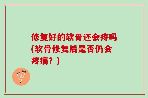 修复好的软骨还会疼吗(软骨修复后是否仍会疼痛？)