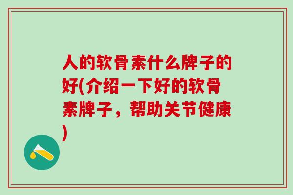 人的软骨素什么牌子的好(介绍一下好的软骨素牌子，帮助关节健康)