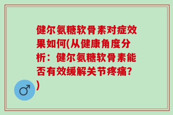 健尔氨糖软骨素对症效果如何(从健康角度分析：健尔氨糖软骨素能否有效缓解关节疼痛？)