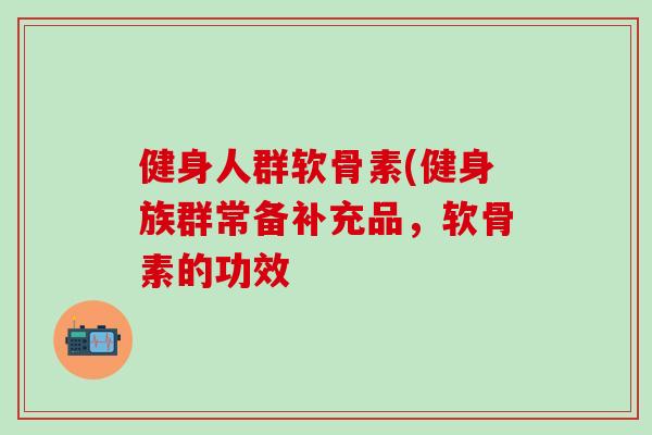 健身人群软骨素(健身族群常备补充品，软骨素的功效