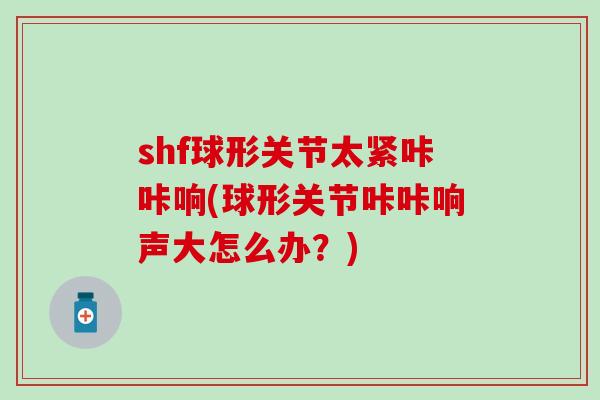 shf球形关节太紧咔咔响(球形关节咔咔响声大怎么办？)