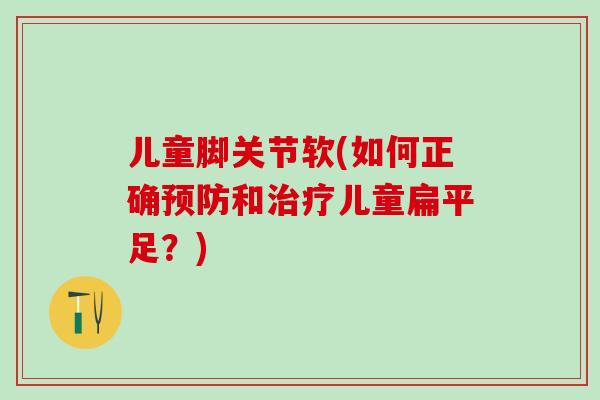 儿童脚关节软(如何正确预防和治疗儿童扁平足？)