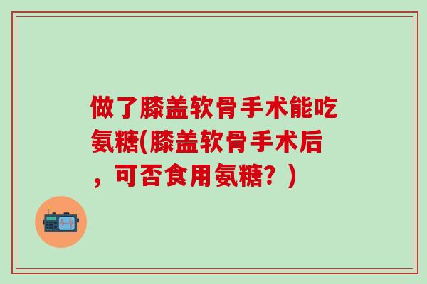 做了膝盖软骨手术能吃氨糖(膝盖软骨手术后，可否食用氨糖？)