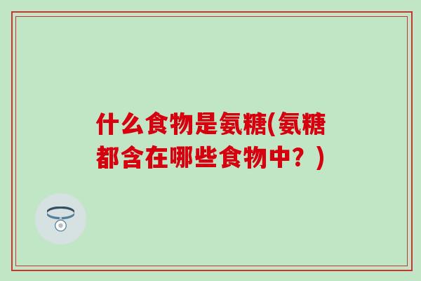 什么食物是氨糖(氨糖都含在哪些食物中？)