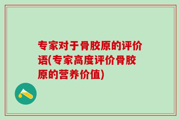 专家对于骨胶原的评价语(专家高度评价骨胶原的营养价值)