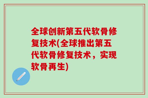 全球创新第五代软骨修复技术(全球推出第五代软骨修复技术，实现软骨再生)