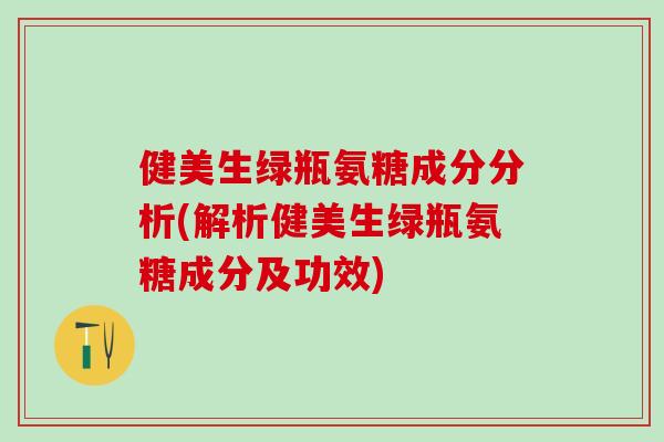 健美生绿瓶氨糖成分分析(解析健美生绿瓶氨糖成分及功效)