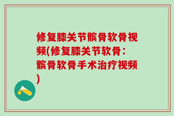 修复膝关节髌骨软骨视频(修复膝关节软骨：髌骨软骨手术视频)