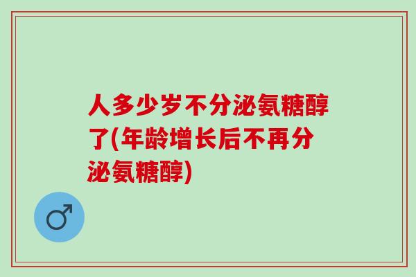 人多少岁不分泌氨糖醇了(年龄增长后不再分泌氨糖醇)