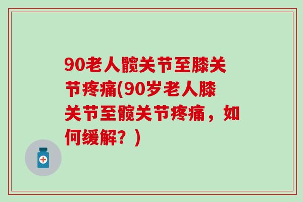 90老人髋关节至膝关节(90岁老人膝关节至髋关节，如何缓解？)