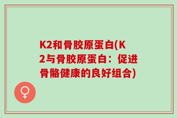 K2和骨胶原蛋白(K2与骨胶原蛋白：促进骨骼健康的良好组合)