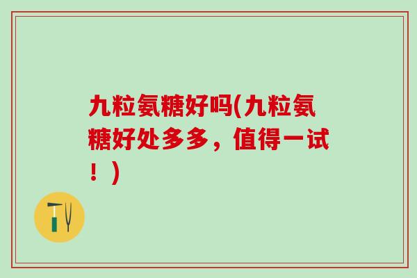 九粒氨糖好吗(九粒氨糖好处多多，值得一试！)