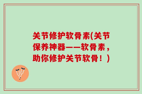关节修护软骨素(关节保养神器——软骨素，助你修护关节软骨！)