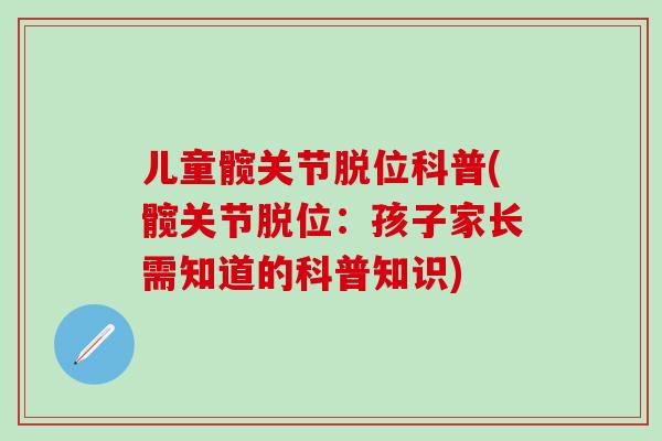 儿童髋关节脱位科普(髋关节脱位：孩子家长需知道的科普知识)