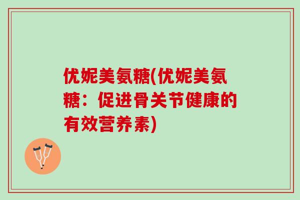 优妮美氨糖(优妮美氨糖：促进骨关节健康的有效营养素)