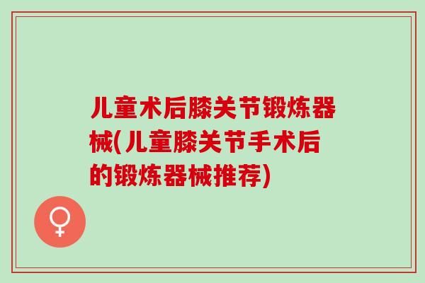 儿童术后膝关节锻炼器械(儿童膝关节手术后的锻炼器械推荐)