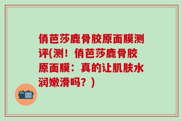 俏芭莎鹿骨胶原面膜测评(测！俏芭莎鹿骨胶原面膜：真的让肌肤水润嫩滑吗？)