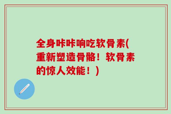 全身咔咔响吃软骨素(重新塑造骨骼！软骨素的惊人效能！)
