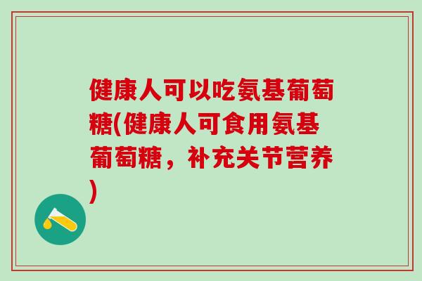健康人可以吃氨基葡萄糖(健康人可食用氨基葡萄糖，补充关节营养)
