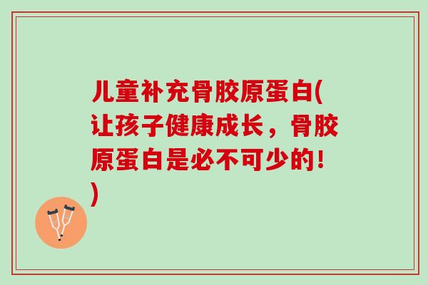 儿童补充骨胶原蛋白(让孩子健康成长,骨胶原蛋白是必不可少的!) 儿童补充骨胶原蛋白(让孩子健康成长,骨胶原蛋白是必不可少的!)