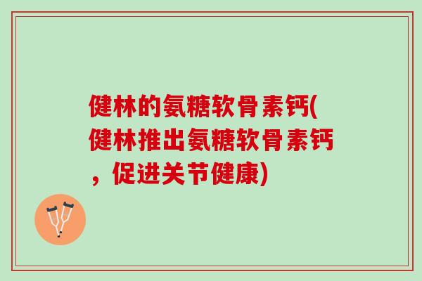 健林的氨糖软骨素钙(健林推出氨糖软骨素钙，促进关节健康)