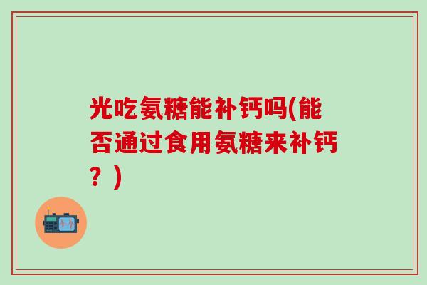 光吃氨糖能补钙吗(能否通过食用氨糖来补钙？)