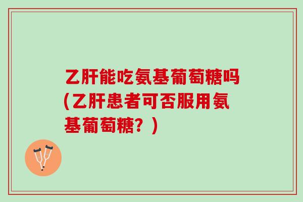 乙肝能吃氨基葡萄糖吗(乙肝患者可否服用氨基葡萄糖？)