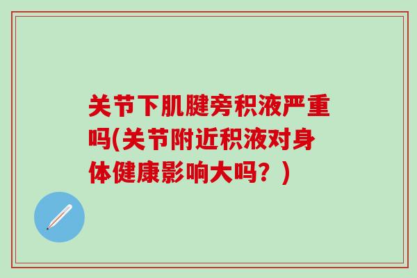 关节下肌腱旁积液严重吗(关节附近积液对身体健康影响大吗？)