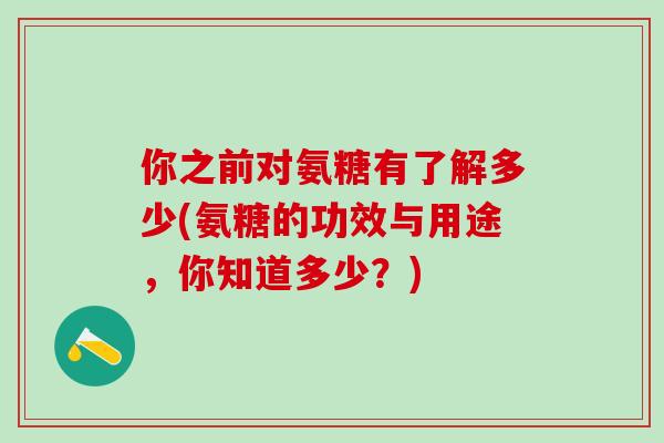 你之前对氨糖有了解多少(氨糖的功效与用途，你知道多少？)